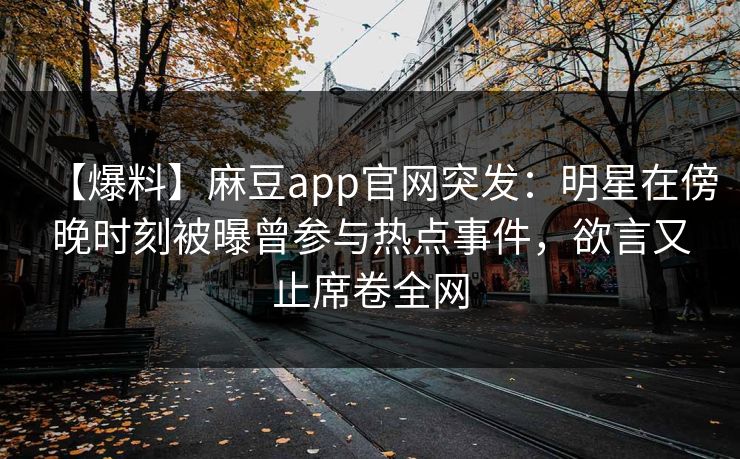 【爆料】麻豆app官网突发：明星在傍晚时刻被曝曾参与热点事件，欲言又止席卷全网