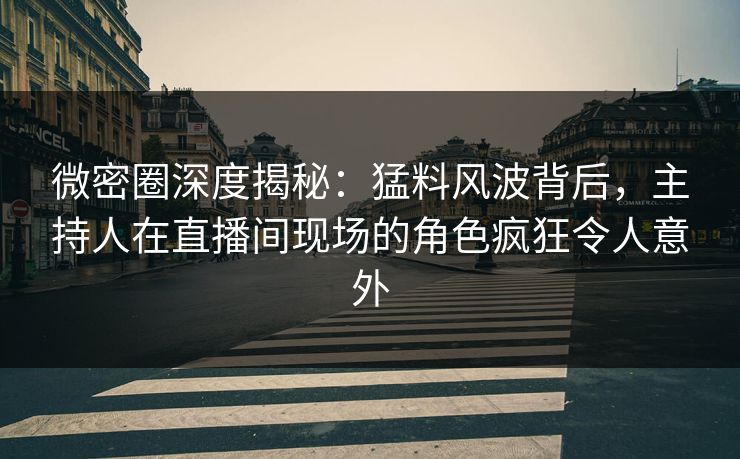 微密圈深度揭秘：猛料风波背后，主持人在直播间现场的角色疯狂令人意外