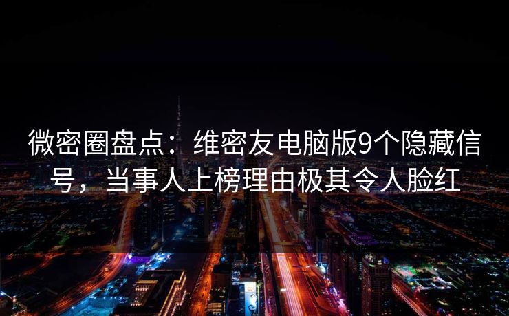 微密圈盘点：维密友电脑版9个隐藏信号，当事人上榜理由极其令人脸红