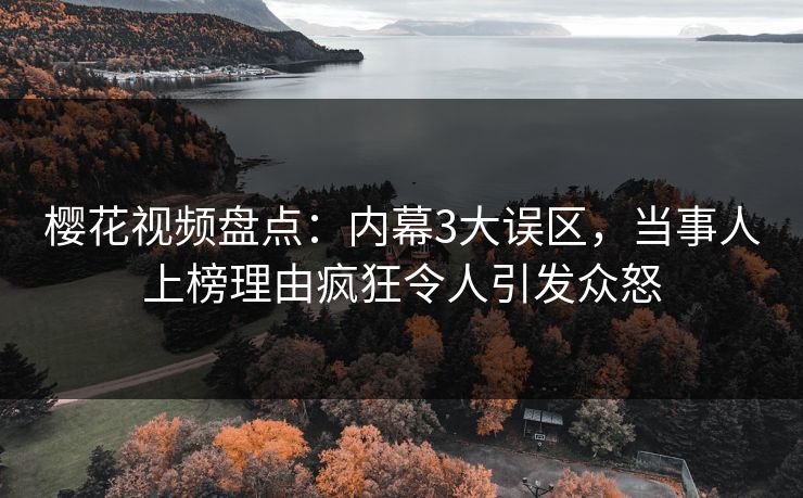 樱花视频盘点：内幕3大误区，当事人上榜理由疯狂令人引发众怒