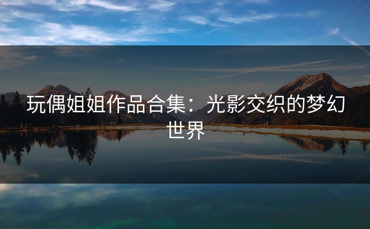 玩偶姐姐作品合集：光影交织的梦幻世界