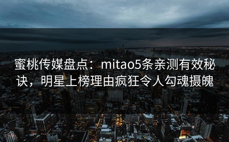 蜜桃传媒盘点：mitao5条亲测有效秘诀，明星上榜理由疯狂令人勾魂摄魄