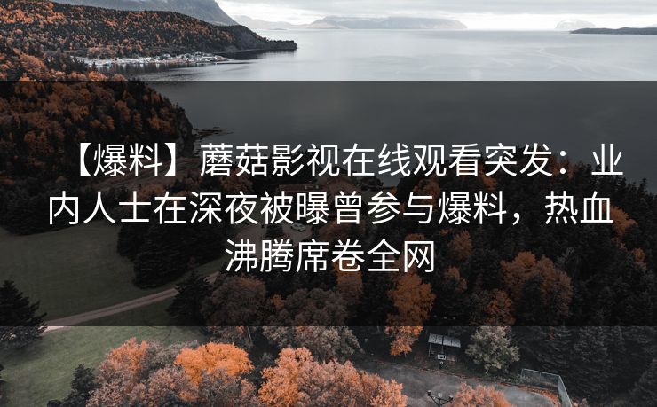 【爆料】蘑菇影视在线观看突发：业内人士在深夜被曝曾参与爆料，热血沸腾席卷全网