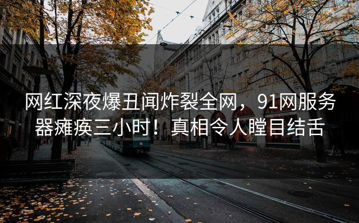 网红深夜爆丑闻炸裂全网，91网服务器瘫痪三小时！真相令人瞠目结舌