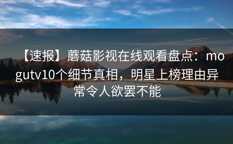 【速报】蘑菇影视在线观看盘点：mogutv10个细节真相，明星上榜理由异常令人欲罢不能