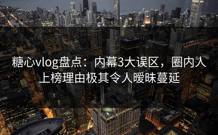 糖心vlog盘点:内幕3大误区,圈内人上榜理由极其令人暧昧蔓延