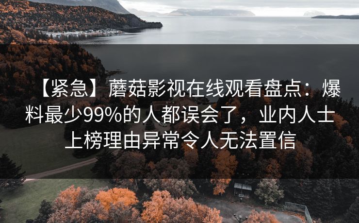 【紧急】蘑菇影视在线观看盘点:爆料最少99%的人都误会了,业内人士上榜理由异常令人无法置信 【紧急】蘑菇影视在线观看盘点:爆料最少99%的人都误会了,业内人士上榜理由异常令人无法置信