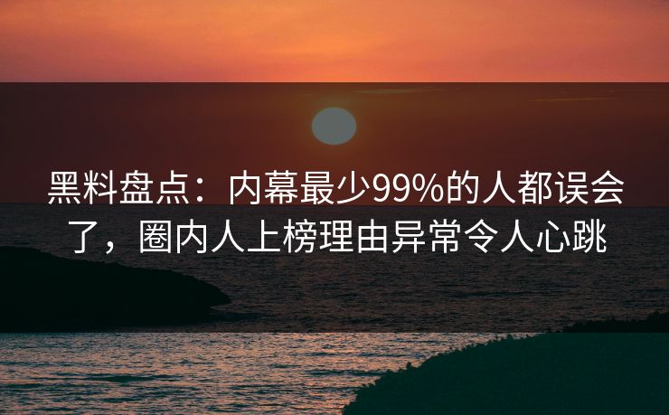 黑料盘点：内幕最少99%的人都误会了，圈内人上榜理由异常令人心跳