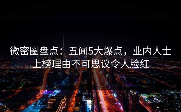 微密圈盘点：丑闻5大爆点，业内人士上榜理由不可思议令人脸红