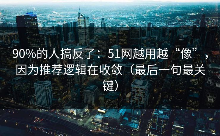 90%的人搞反了：51网越用越“像”，因为推荐逻辑在收敛（最后一句最关键）