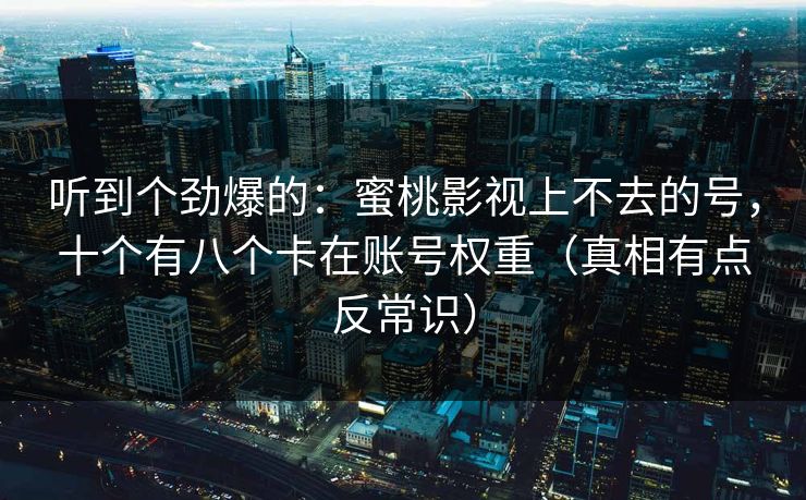 听到个劲爆的：蜜桃影视上不去的号，十个有八个卡在账号权重（真相有点反常识）