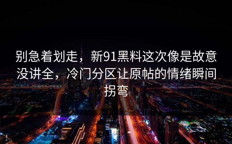 别急着划走，新91黑料这次像是故意没讲全，冷门分区让原帖的情绪瞬间拐弯