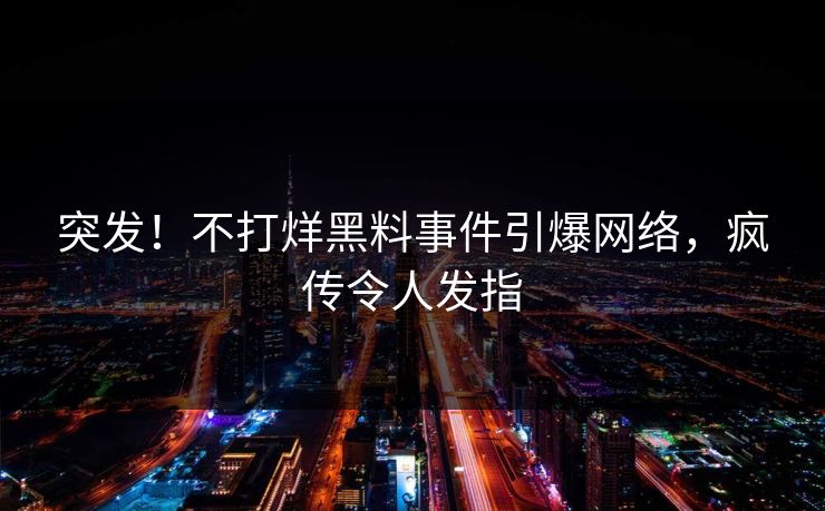 突发！不打烊黑料事件引爆网络，疯传令人发指
