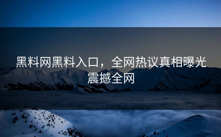 黑料网黑料入口，全网热议真相曝光震撼全网