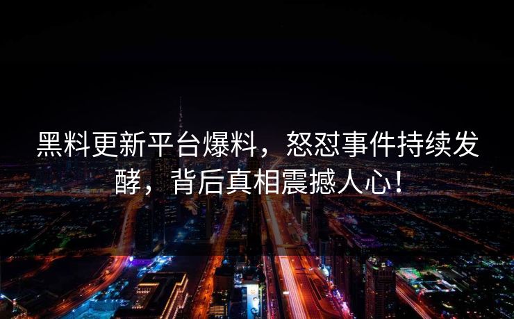 黑料更新平台爆料，怒怼事件持续发酵，背后真相震撼人心！