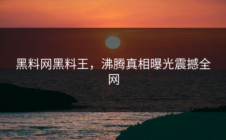 黑料网黑料王，沸腾真相曝光震撼全网