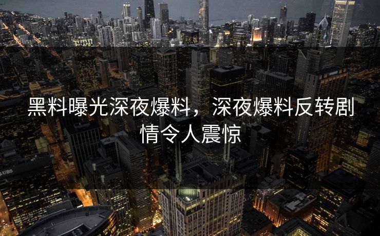 黑料曝光深夜爆料，深夜爆料反转剧情令人震惊