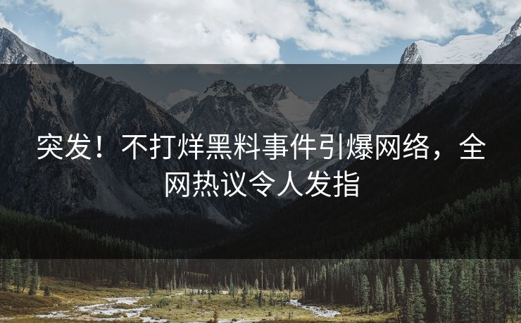 突发！不打烊黑料事件引爆网络，全网热议令人发指