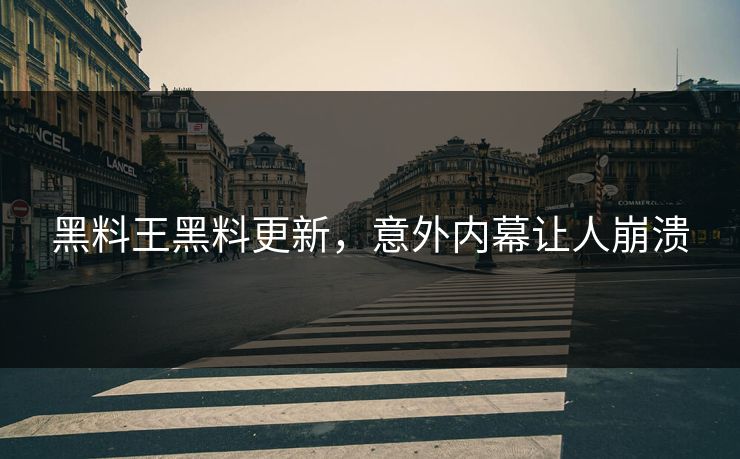 黑料王黑料更新，意外内幕让人崩溃