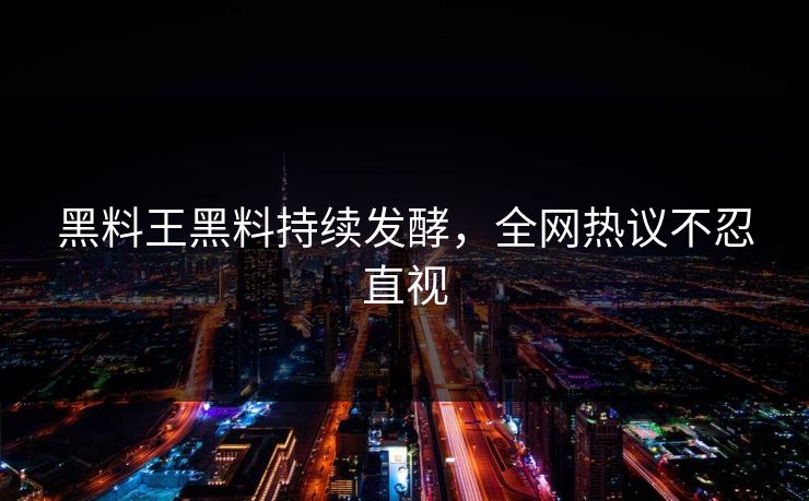 黑料王黑料持续发酵，全网热议不忍直视