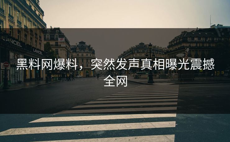 黑料网爆料，突然发声真相曝光震撼全网