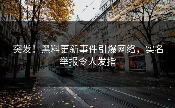突发！黑料更新事件引爆网络，实名举报令人发指