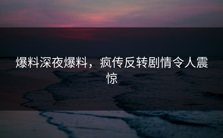 爆料深夜爆料，疯传反转剧情令人震惊
