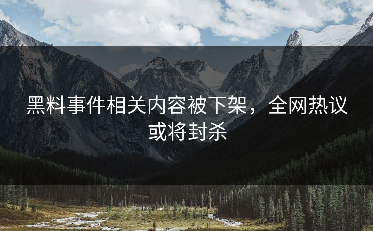 黑料事件相关内容被下架，全网热议或将封杀