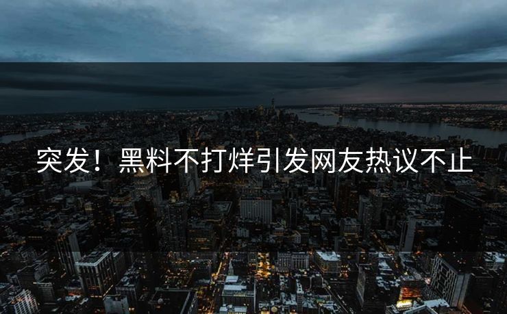 突发！黑料不打烊引发网友热议不止