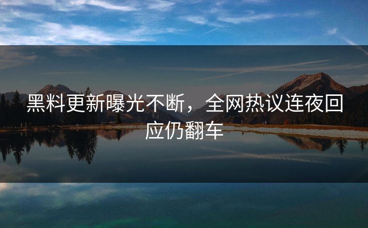 黑料更新曝光不断，全网热议连夜回应仍翻车