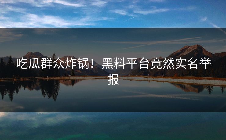 吃瓜群众炸锅！黑料平台竟然实名举报