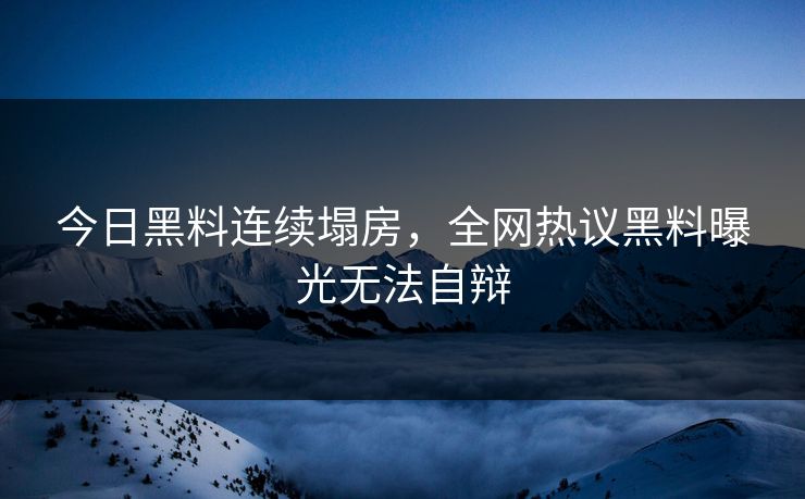 今日黑料连续塌房，全网热议黑料曝光无法自辩