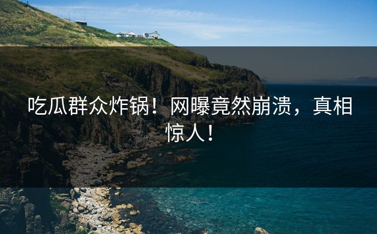 吃瓜群众炸锅！网曝竟然崩溃，真相惊人！