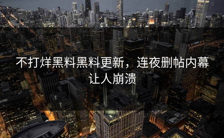 不打烊黑料黑料更新，连夜删帖内幕让人崩溃