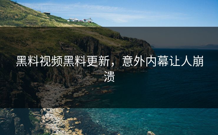黑料视频黑料更新，意外内幕让人崩溃
