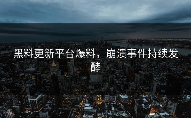 黑料更新平台爆料，崩溃事件持续发酵