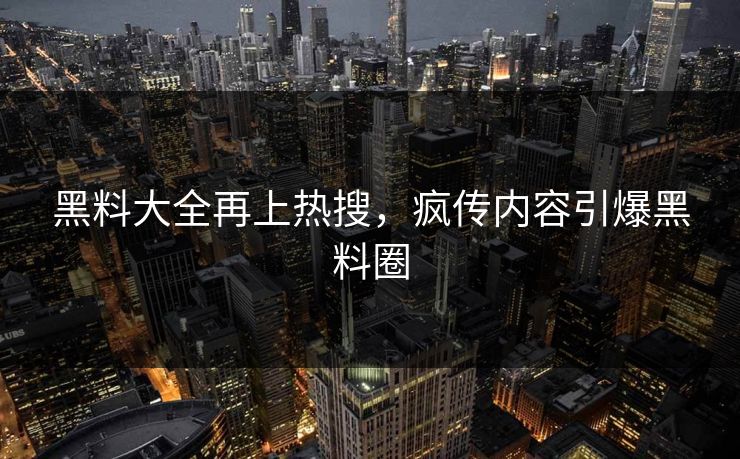 黑料大全再上热搜，疯传内容引爆黑料圈