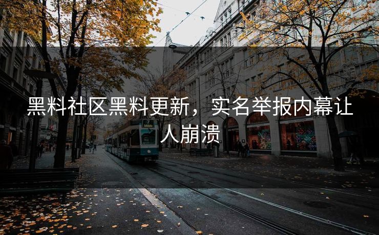 黑料社区黑料更新，实名举报内幕让人崩溃