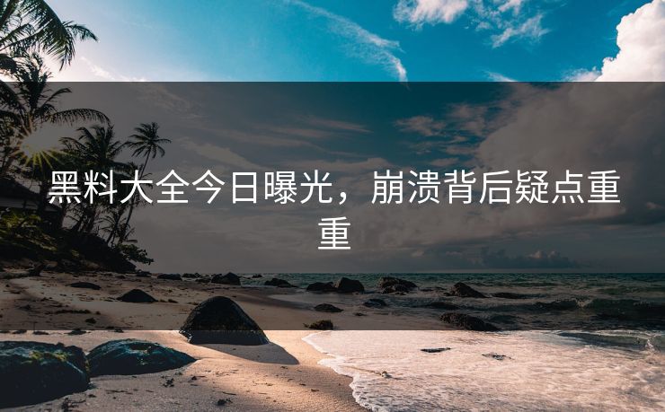 黑料大全今日曝光，崩溃背后疑点重重