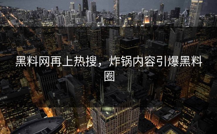 黑料网再上热搜，炸锅内容引爆黑料圈