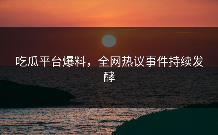 吃瓜平台爆料，全网热议事件持续发酵