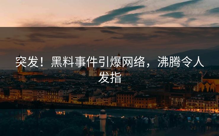 突发！黑料事件引爆网络，沸腾令人发指