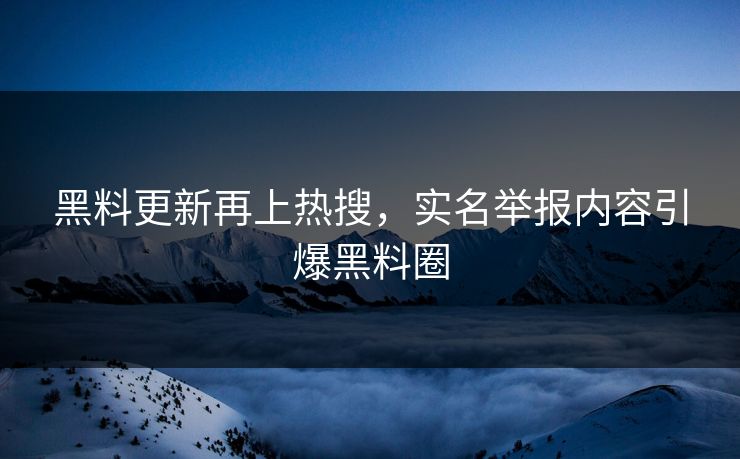 黑料更新再上热搜，实名举报内容引爆黑料圈