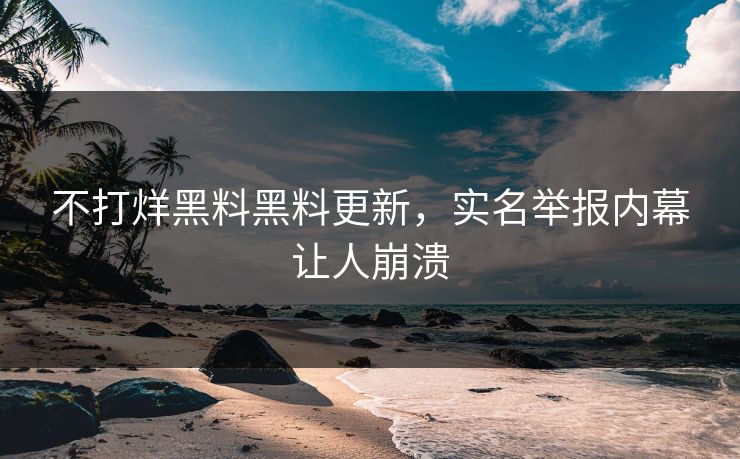 不打烊黑料黑料更新，实名举报内幕让人崩溃