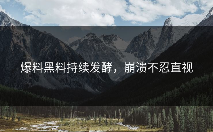 爆料黑料持续发酵，崩溃不忍直视