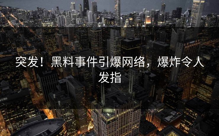 突发！黑料事件引爆网络，爆炸令人发指