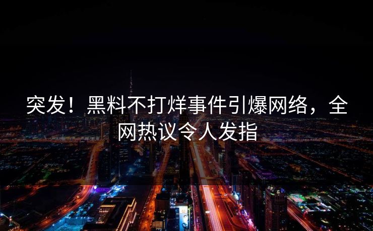 突发！黑料不打烊事件引爆网络，全网热议令人发指