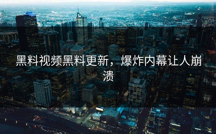 黑料视频黑料更新，爆炸内幕让人崩溃