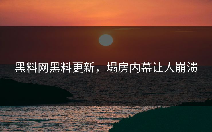 黑料网黑料更新，塌房内幕让人崩溃