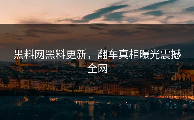黑料网黑料更新，翻车真相曝光震撼全网